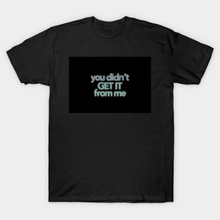 You Didn’t Get It From Me T-Shirt